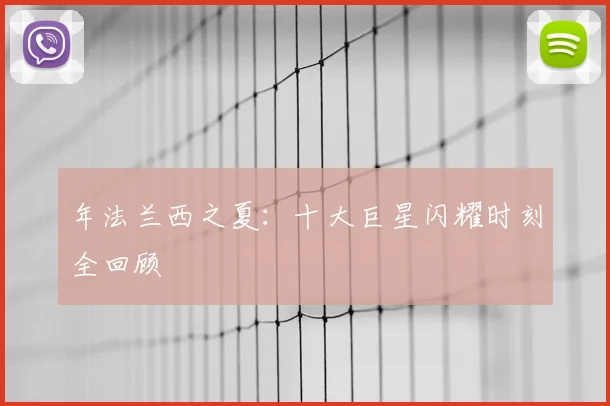 年法兰西之夏:十大巨星闪耀时刻全回顾