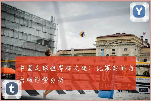 中国足球世界杯之路：比赛时间与出线形势分析
