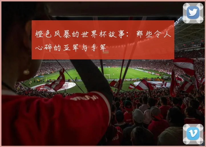 橙色风暴的世界杯故事:那些令人心碎的亚军与季军