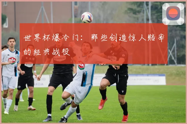 世界杯爆冷门:那些创造惊人赔率的经典战役