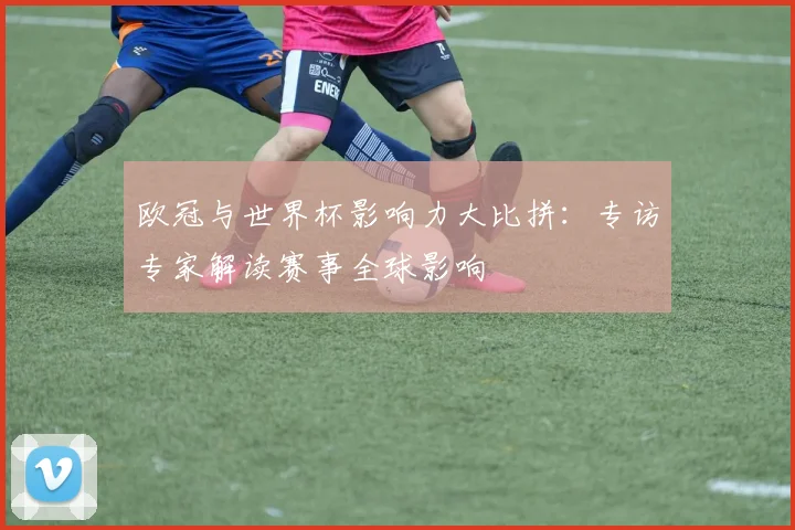 欧冠与世界杯影响力大比拼：专访专家解读赛事全球影响