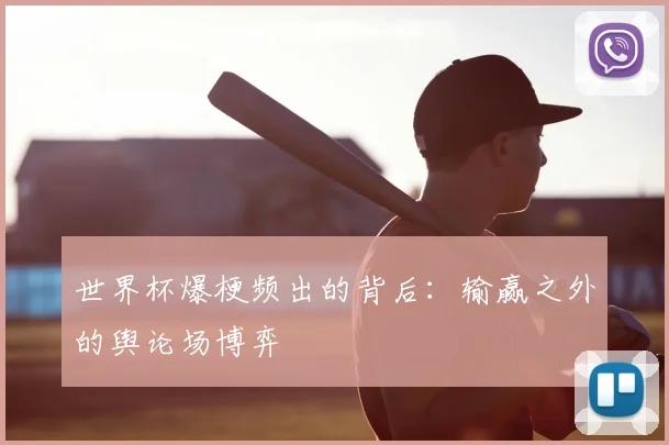 世界杯爆梗频出的背后：输赢之外的舆论场博弈