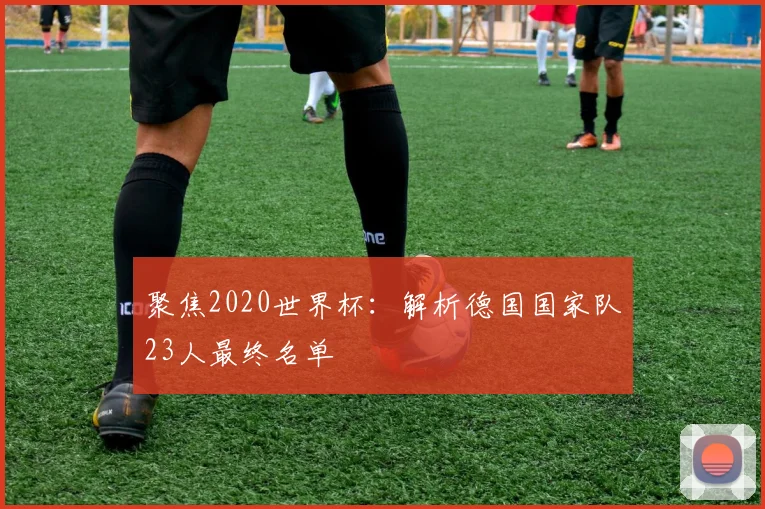 聚焦2020世界杯:解析德国国家队23人最终名单