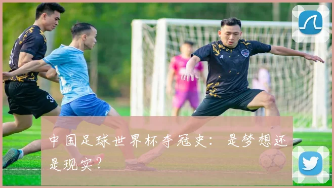 中国足球世界杯夺冠史：是梦想还是现实？