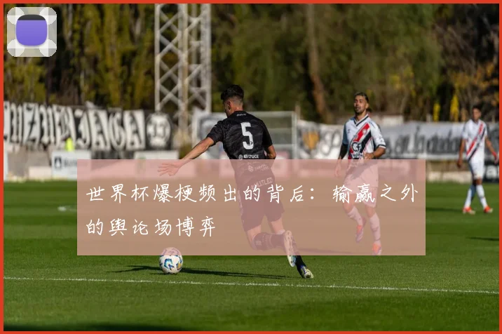 世界杯爆梗频出的背后:输赢之外的舆论场博弈