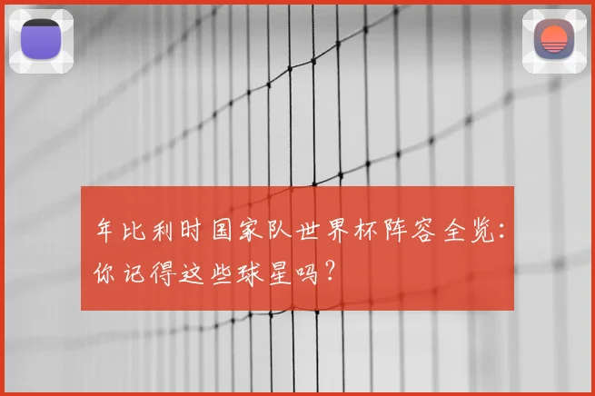 年比利时国家队世界杯阵容全览：你记得这些球星吗？