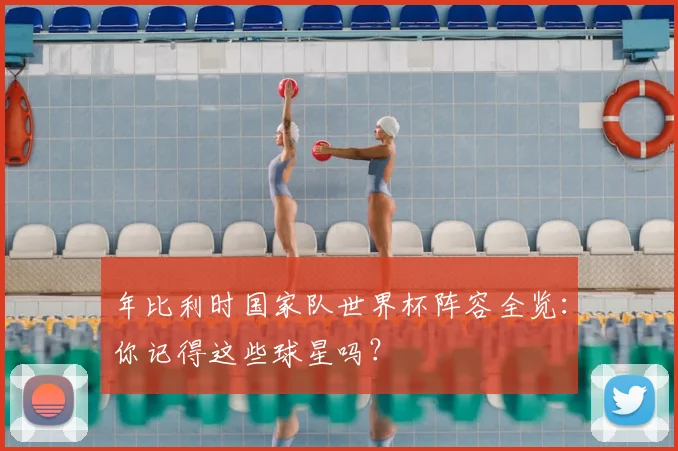 年比利时国家队世界杯阵容全览:你记得这些球星吗?