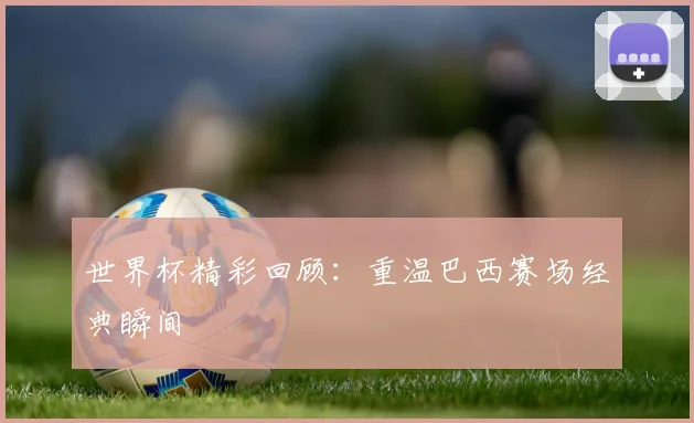 世界杯精彩回顾：重温巴西赛场经典瞬间