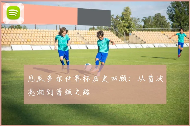 厄瓜多尔世界杯历史回顾：从首次亮相到晋级之路