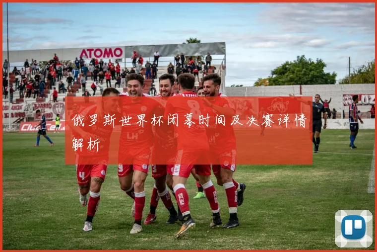 俄罗斯世界杯闭幕时间及决赛详情解析