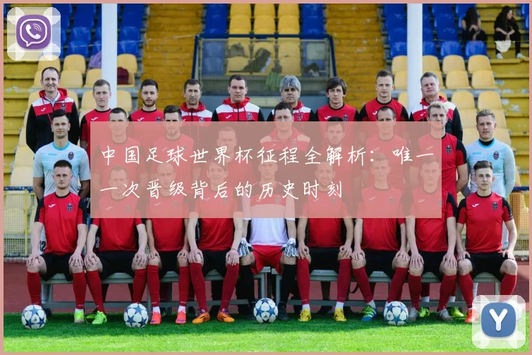 中国足球世界杯征程全解析：唯一一次晋级背后的历史时刻