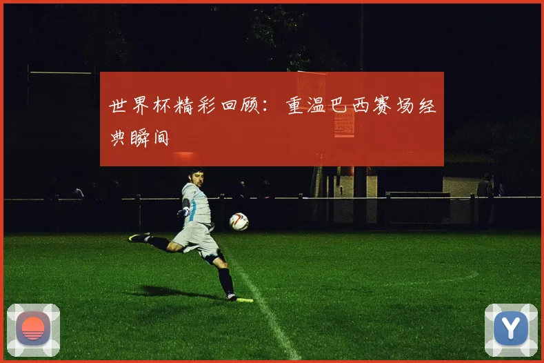 世界杯精彩回顾：重温巴西赛场经典瞬间