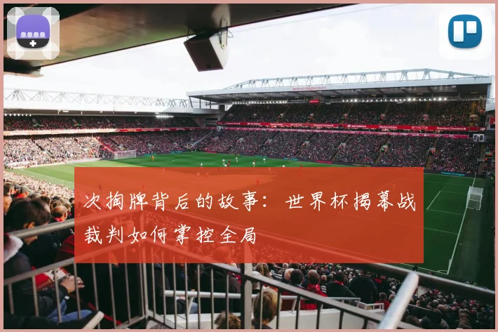 次掏牌背后的故事:世界杯揭幕战裁判如何掌控全局