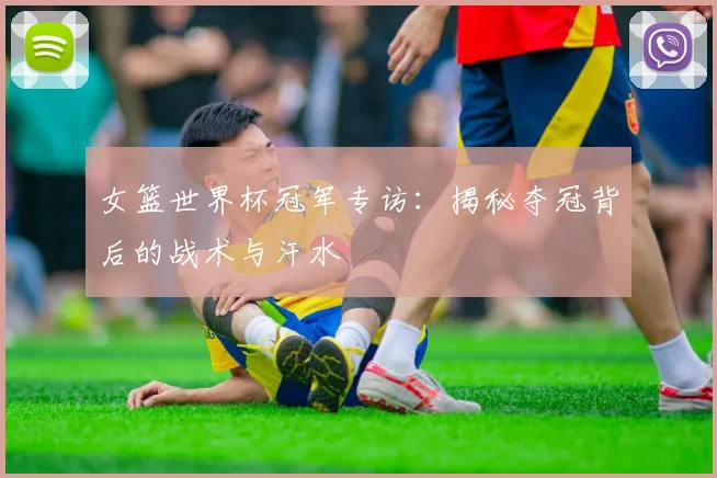 女篮世界杯冠军专访：揭秘夺冠背后的战术与汗水