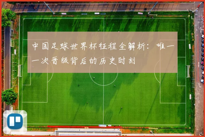 中国足球世界杯征程全解析:唯一一次晋级背后的历史时刻