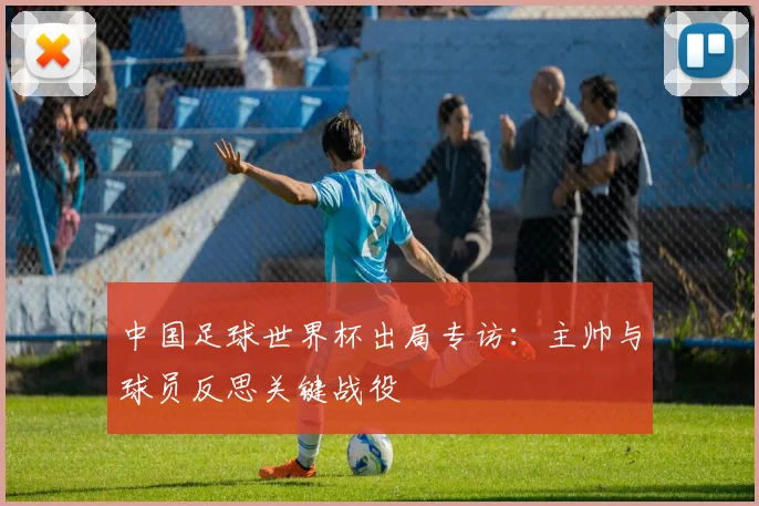 中国足球世界杯出局专访:主帅与球员反思关键战役