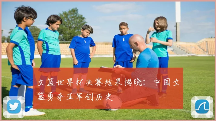 女篮世界杯决赛结果揭晓：中国女篮勇夺亚军创历史