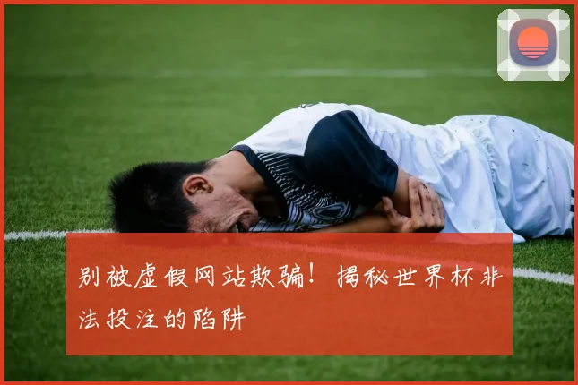 别被虚假网站欺骗！揭秘世界杯非法投注的陷阱