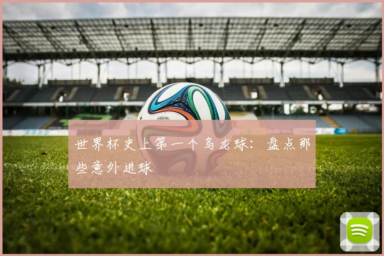 世界杯史上第一个乌龙球：盘点那些意外进球